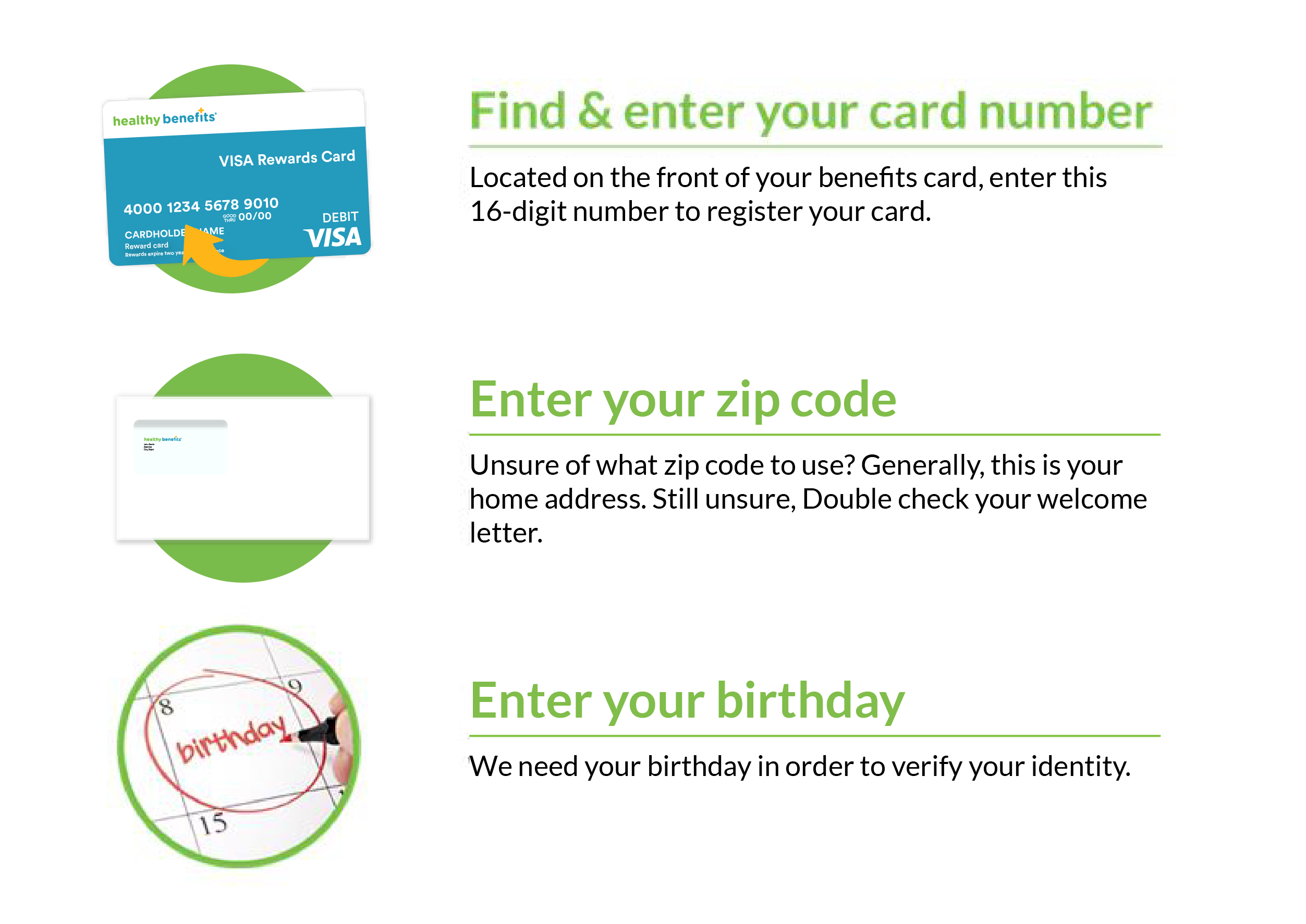 Find and enter your card number. Located on the back of your Healthy Savings card, enter this 17-digit number to register your account and start saving today! Enter you zip code. Unsure of what zip code to use? Generally, this is your home address. Still unsure? Double check your welcome letter. Enter your birthday. We need your birthday in order to verify your identity.